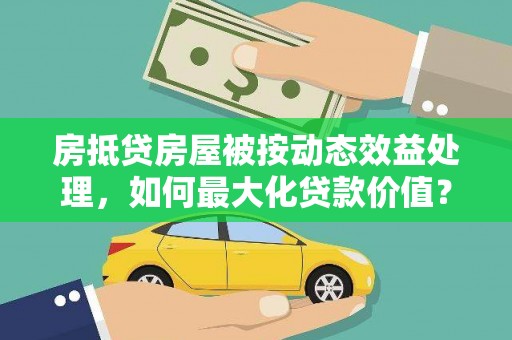 布袋房抵贷房屋被按动态效益处理，如何最大化贷款价值？